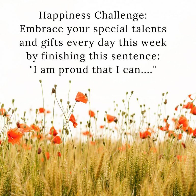 Happiness Challenge: Embrace your special talents and gifts every day this week by finishing this sentence: "I am proud that I can...."