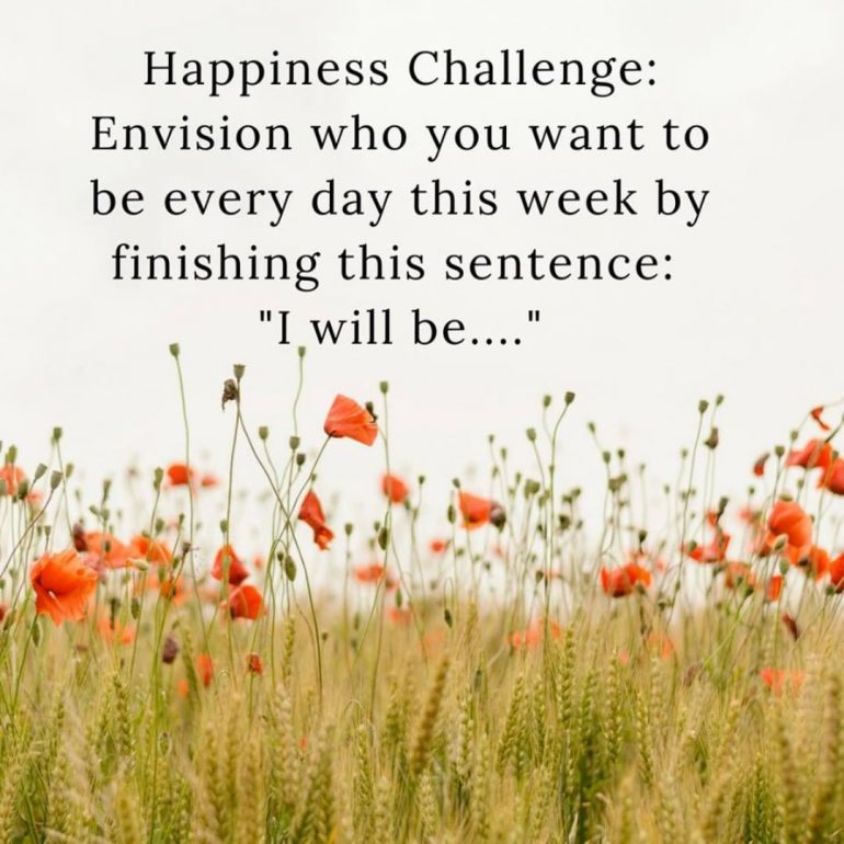 Happiness Challenge: Envision who you want to be every day this week by finishing the sentence: "I will be...."