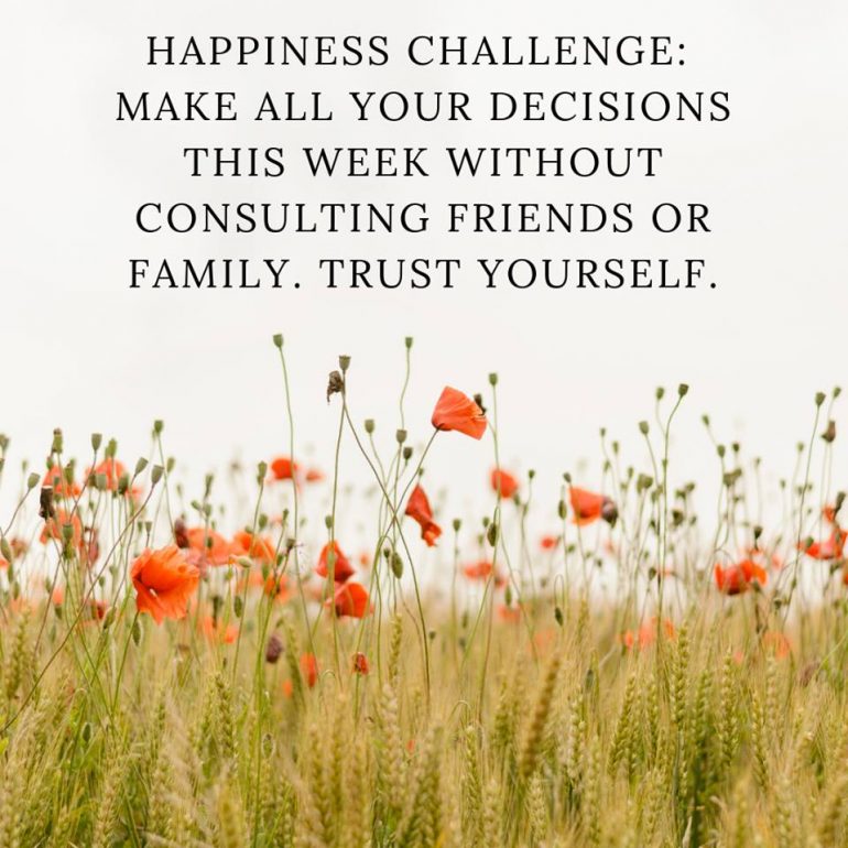 Happiness Challenge: Make all your decisions this week without consulting friends or family. Trust yourself.