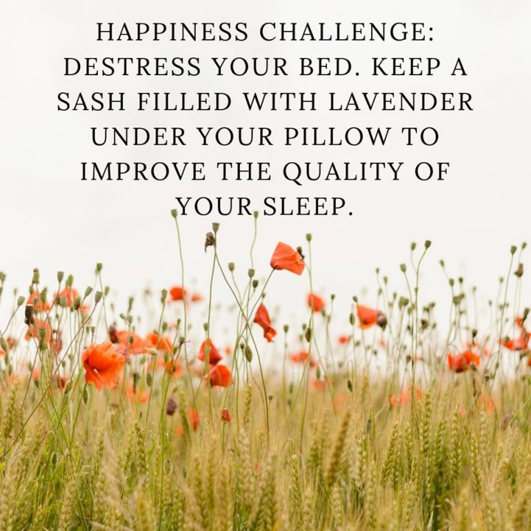 Happiness challenge: Destress your bed, keep a sash filled with lavender under your pillow to improve the quality of your sleep.