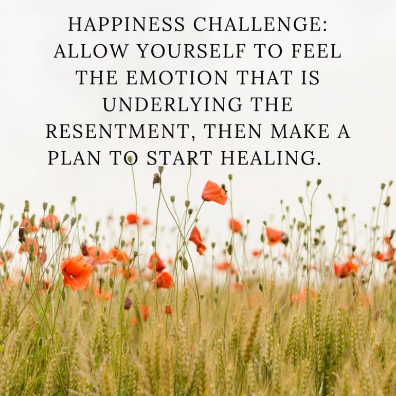 Happiness challenge: Allow yourself to feel the emotion that is underlying the resentment, then make a plan to start healing.