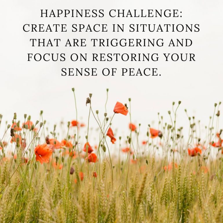 Happiness Challenge: Create space in situations that are triggering and focus on restoring your sense of peace.