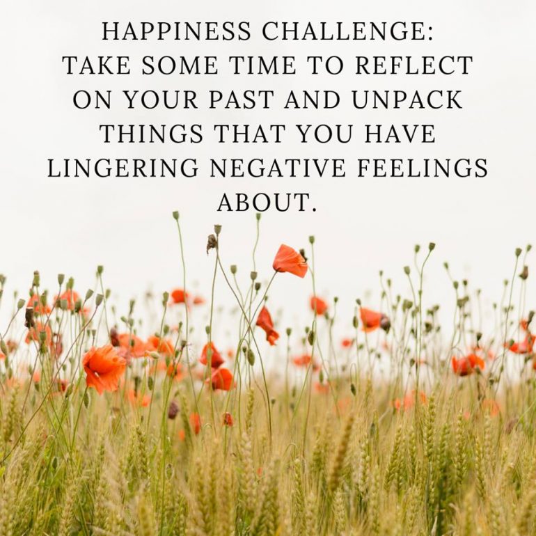 Happiness Challenge: Take some time to reflect on your past and unpack things that you have lingering negative feelings about.